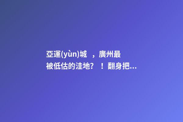 亞運(yùn)城，廣州最被低估的洼地？！翻身把歌唱的日子，就要到了……